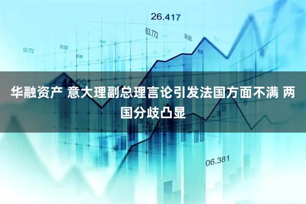 华融资产 意大理副总理言论引发法国方面不满 两国分歧凸显