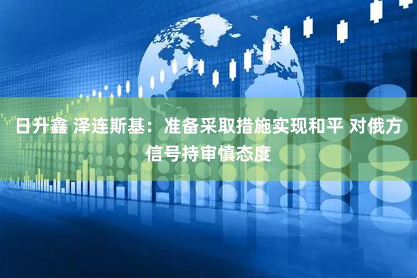 日升鑫 泽连斯基：准备采取措施实现和平 对俄方信号持审慎态度