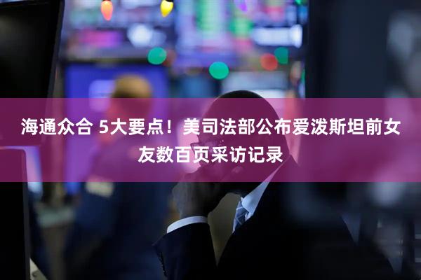 海通众合 5大要点！美司法部公布爱泼斯坦前女友数百页采访记录