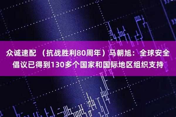 众诚速配 （抗战胜利80周年）马朝旭：全球安全倡议已得到130多个国家和国际地区组织支持