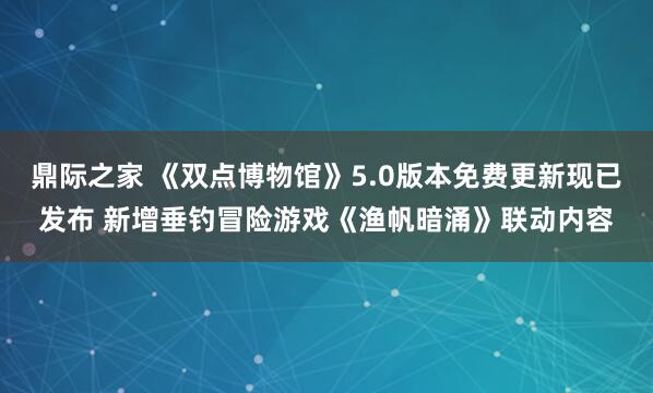 鼎际之家 《双点博物馆》5.0版本免费更新现已发布 新增垂钓冒险游戏《渔帆暗涌》联动内容