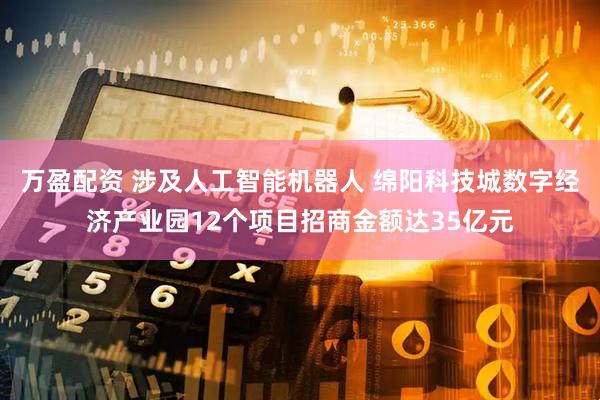 万盈配资 涉及人工智能机器人 绵阳科技城数字经济产业园12个项目招商金额达35亿元