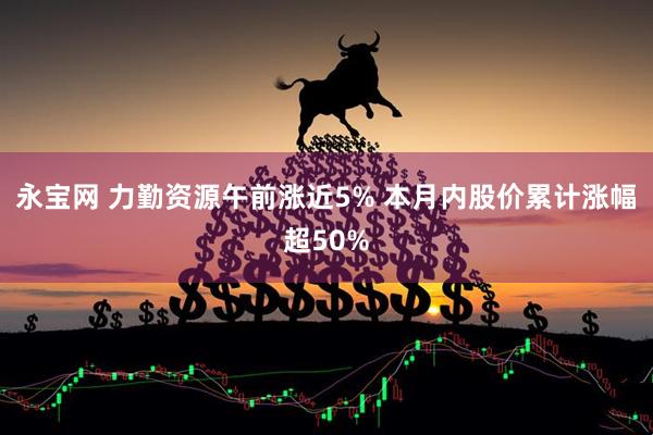 永宝网 力勤资源午前涨近5% 本月内股价累计涨幅超50%