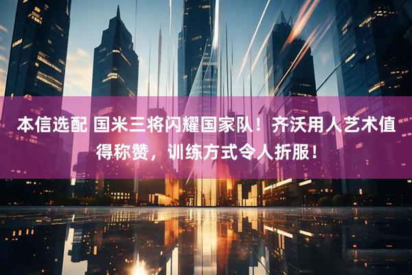 本信选配 国米三将闪耀国家队!齐沃用人艺术值得称赞,训练方式令人折服!