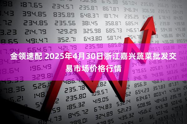金领速配 2025年4月30日浙江嘉兴蔬菜批发交易市场价格行情