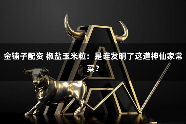 金铺子配资 椒盐玉米粒：是谁发明了这道神仙家常菜？