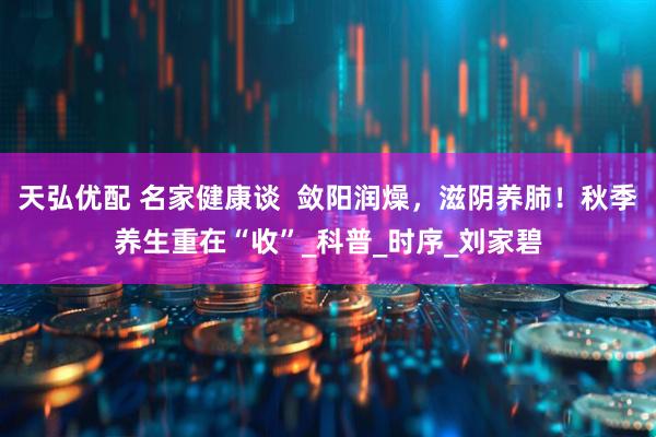 天弘优配 名家健康谈 敛阳润燥,滋阴养肺!秋季养生重在“收”_科普_时序_刘家碧