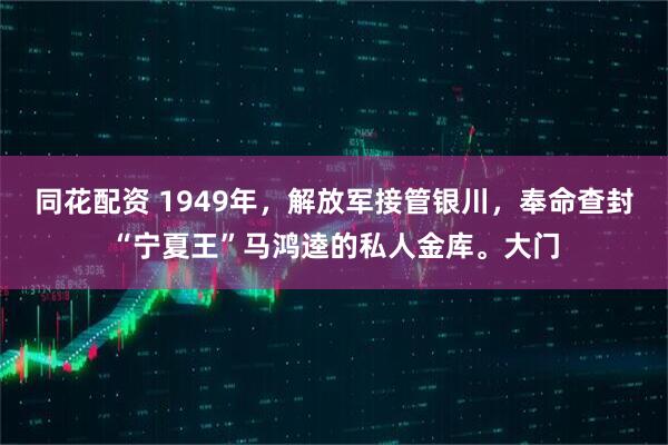 同花配资 1949年，解放军接管银川，奉命查封“宁夏王”马鸿逵的私人金库。大门
